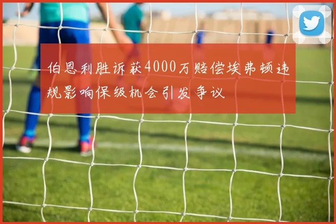 伯恩利胜诉获4000万赔偿埃弗顿违规影响保级机会引发争议