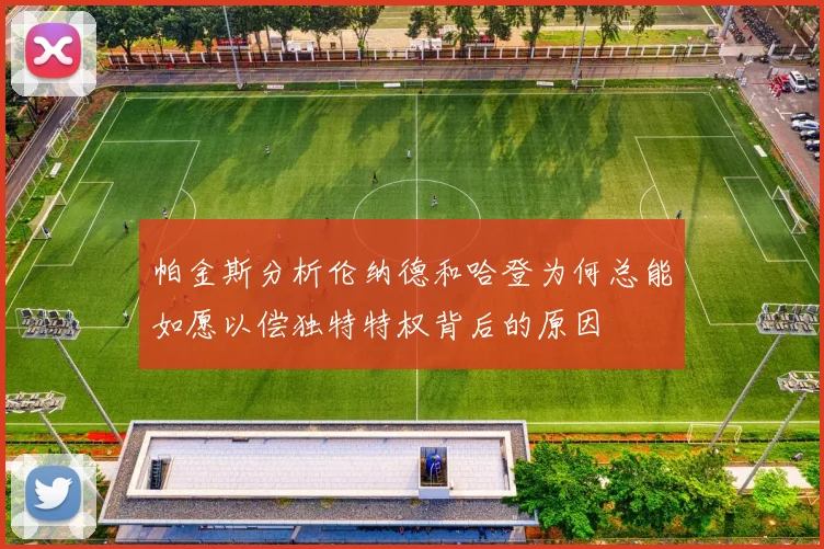 帕金斯分析伦纳德和哈登为何总能如愿以偿独特特权背后的原因