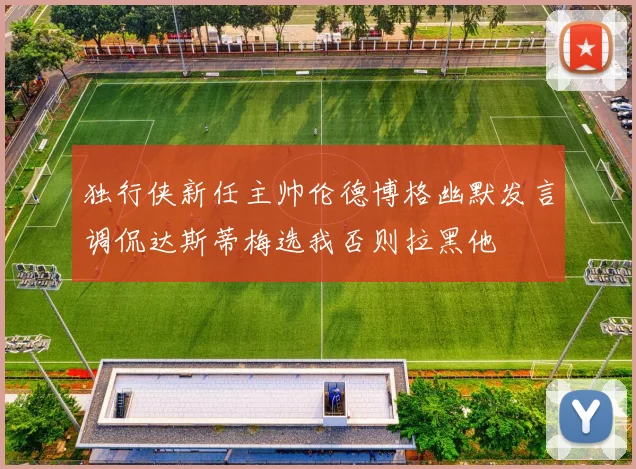 独行侠新任主帅伦德博格幽默发言调侃达斯蒂梅选我否则拉黑他