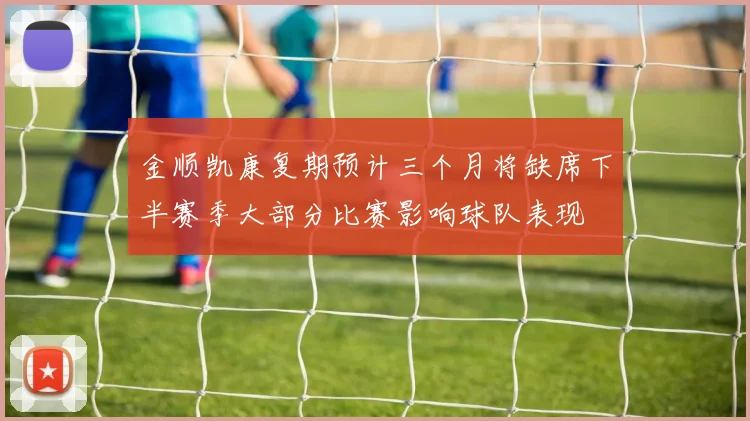 金顺凯康复期预计三个月将缺席下半赛季大部分比赛影响球队表现