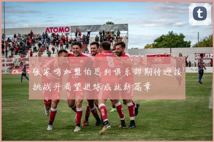 张家鸣加盟伯恩利俱乐部期待迎接挑战并渴望进球成就新篇章