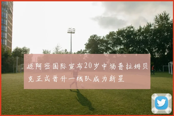 迈阿密国际宣布20岁中场普拉姆贝克正式晋升一线队成为新星