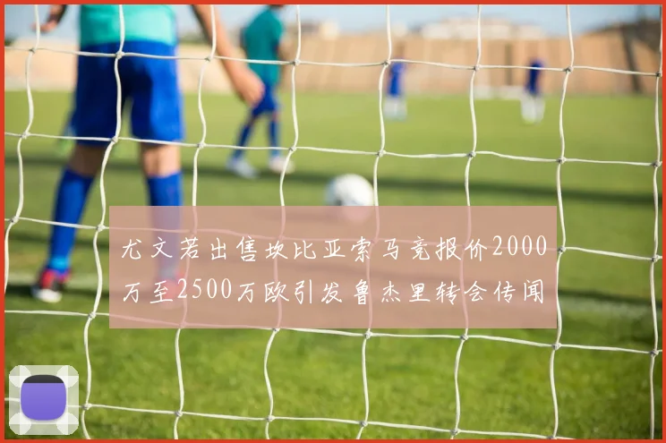 尤文若出售坎比亚索马竞报价2000万至2500万欧引发鲁杰里转会传闻