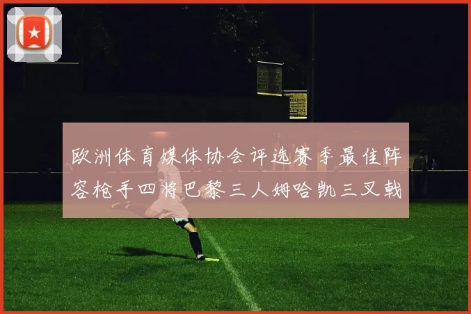 欧洲体育媒体协会评选赛季最佳阵容枪手四将巴黎三人姆哈凯三叉戟引关注