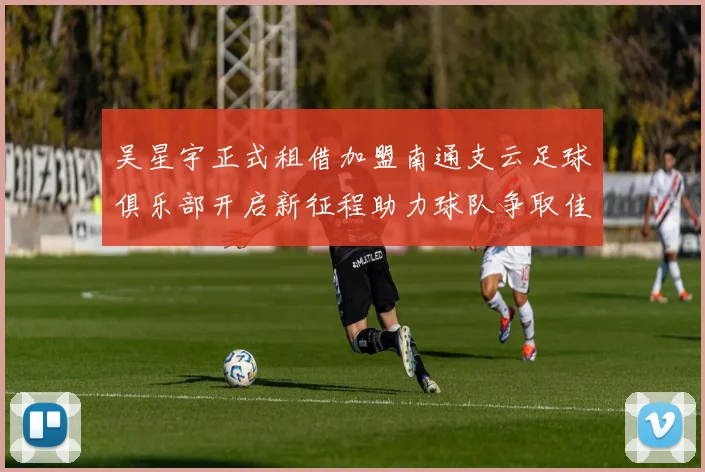 吴星宇正式租借加盟南通支云足球俱乐部开启新征程助力球队争取佳绩