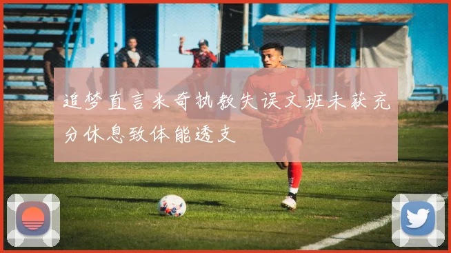 追梦直言米奇执教失误文班未获充分休息致体能透支