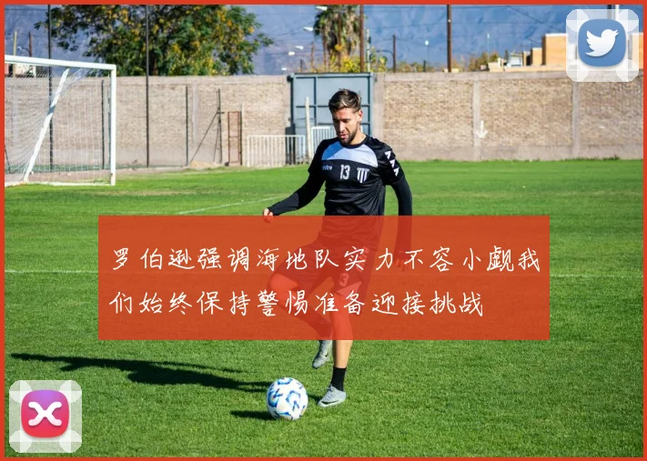 罗伯逊强调海地队实力不容小觑我们始终保持警惕准备迎接挑战