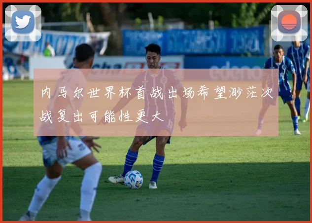 内马尔世界杯首战出场希望渺茫次战复出可能性更大