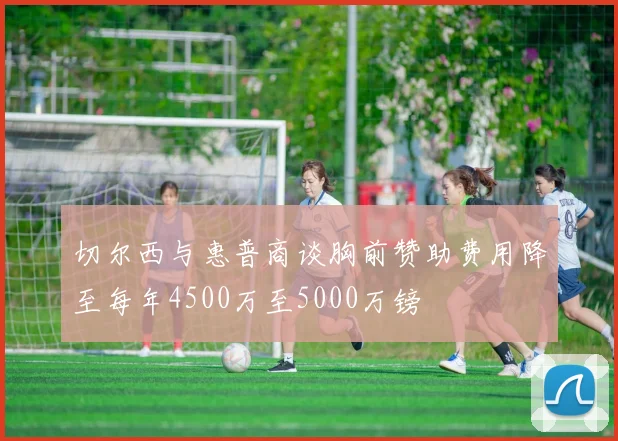切尔西与惠普商谈胸前赞助费用降至每年4500万至5000万镑