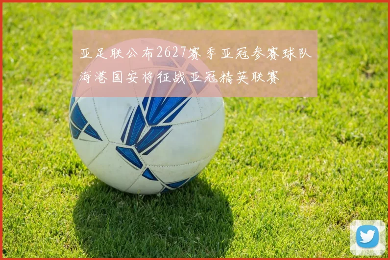 亚足联公布2627赛季亚冠参赛球队海港国安将征战亚冠精英联赛