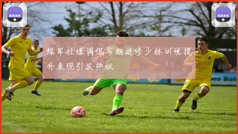 绿军社媒调侃布朗进修少林训练提升表现引发热议