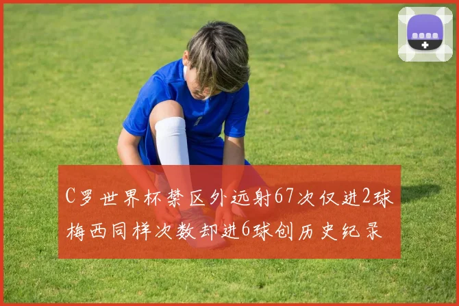 C罗世界杯禁区外远射67次仅进2球梅西同样次数却进6球创历史纪录