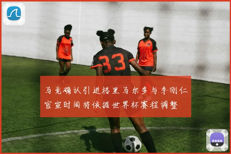 马竞确认引进格里马尔多与李刚仁官宣时间将依据世界杯赛程调整