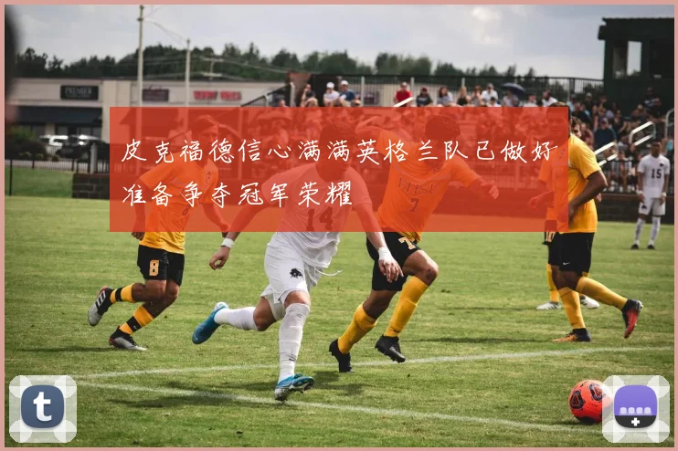 皮克福德信心满满英格兰队已做好准备争夺冠军荣耀